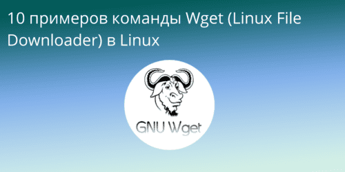 10 примеров команды Wget (Linux File Downloader) в Linux