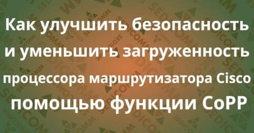 Как улучшить безопасность и уменьшить загруженность процессора маршрутизатора Cisco с помощью функции CoPP