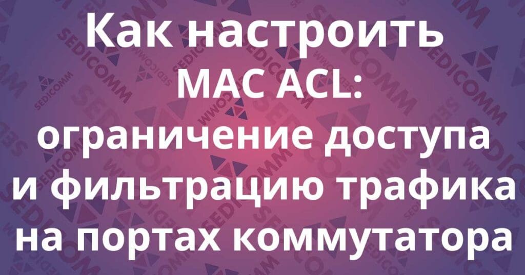 Как настроить MAC ACL: ограничение доступа и фильтрацию трафика на портах коммутатора