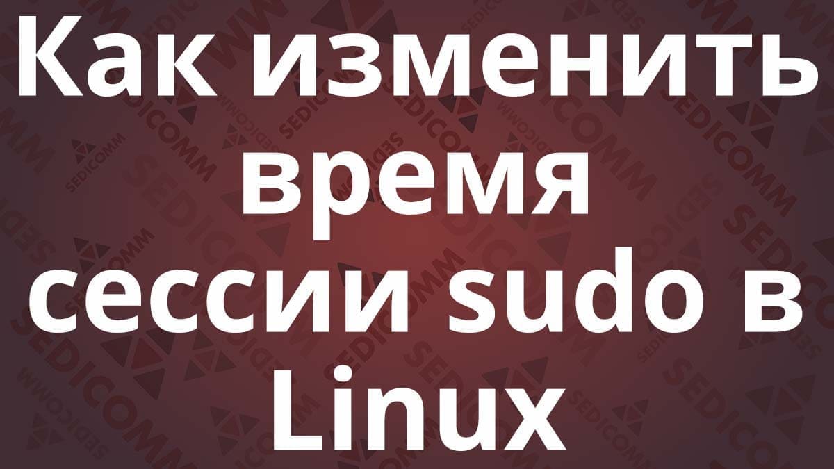 Как изменить время сессии sudo в Linux