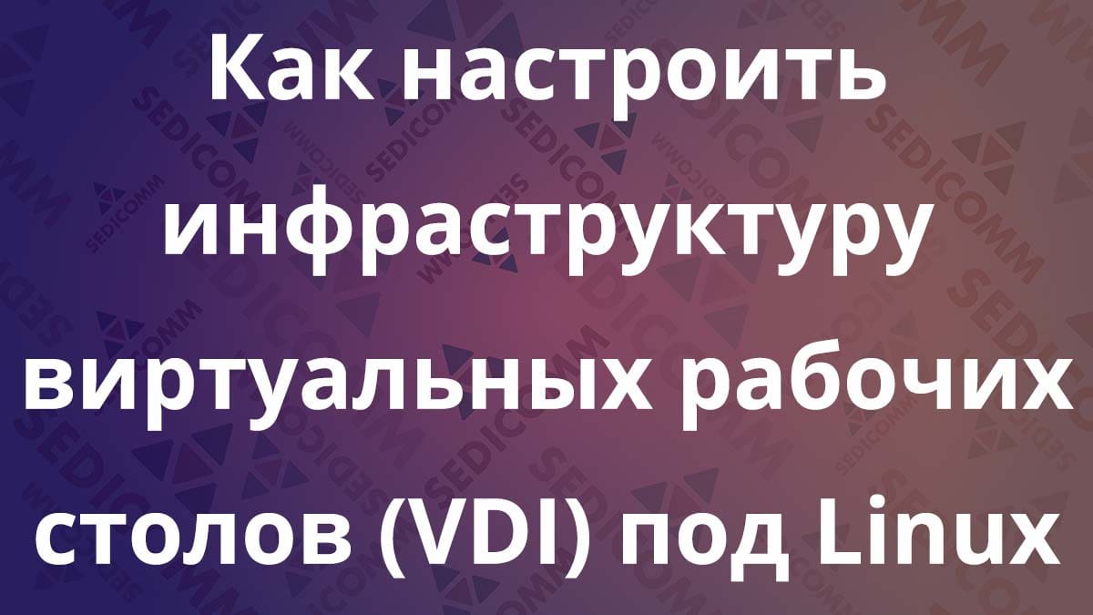Как настроить инфраструктуру виртуальных рабочих столов (VDI) под Linux